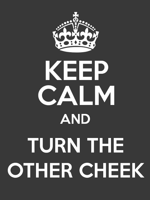 Keep calm and turn the other cheek.